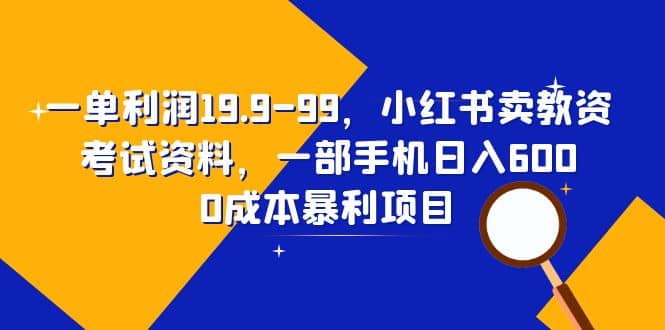 一单利润19.9-99，小红书卖教资考试资料，一部手机日入600（教程+资料）-布丁源码-专业的网站源码代码分享平台!