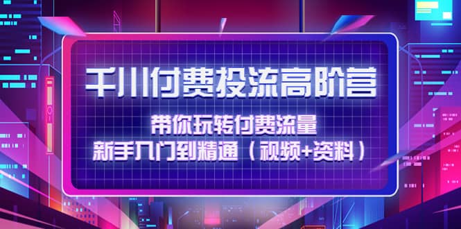 千川付费投流高阶训练营：带你玩转付费流量，新手入门到精通（视频+资料）-布丁源码-专业的网站源码代码分享平台!