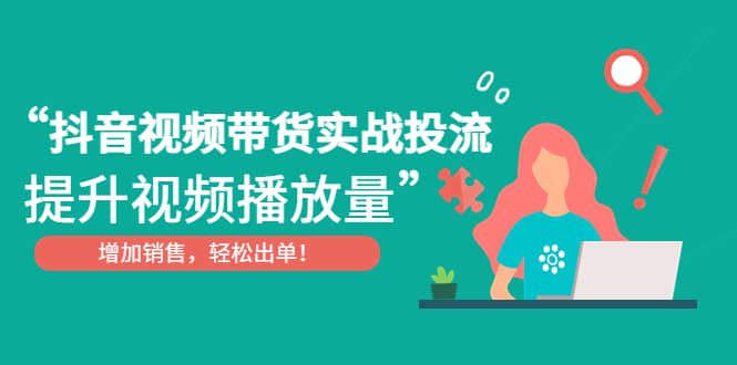 抖音视频带货实战投流，提升视频播放量，增加销售轻松出单-布丁源码-专业的网站源码代码分享平台!