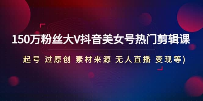 150万粉丝大V抖音美女号热门剪辑课(起号 过原创 素材来源 无人直播 变现)-布丁源码-专业的网站源码代码分享平台!