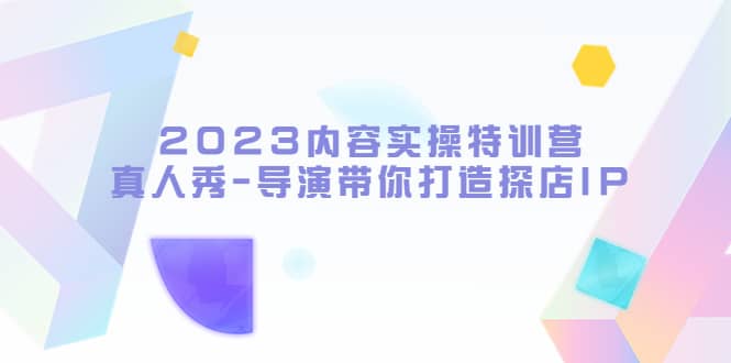 2023内容实操特训营，真人秀-导演带你打造探店IP-布丁源码-专业的网站源码代码分享平台!