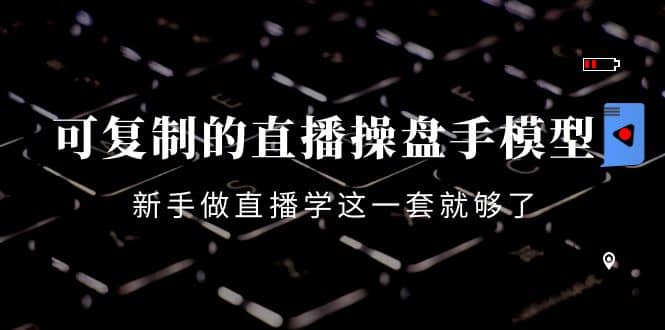 可复制的直播操盘手模型：新手做直播就学这一套就够了（12节课）-布丁源码-专业的网站源码代码分享平台!