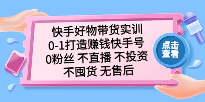 快手好物带货实训：0-1打造赚钱快手号 0粉丝 不直播 不投资 不囤货 无售后-布丁源码-专业的网站源码代码分享平台!