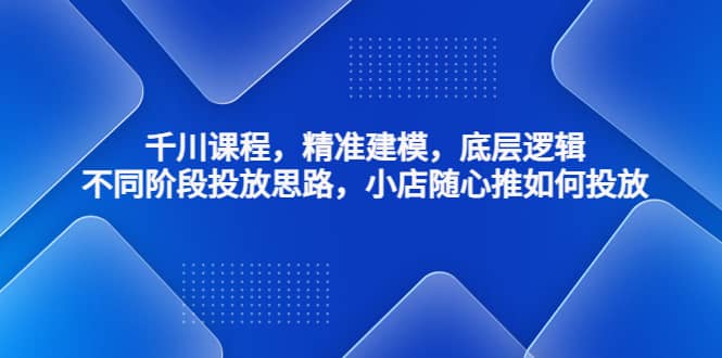 千川课程，精准建模，底层逻辑，不同阶段投放思路，小店随心推如何投放-布丁源码-专业的网站源码代码分享平台!