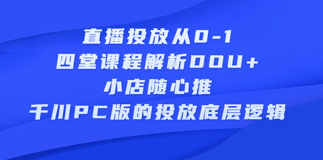 直播投放从0-1，四堂课程解析DOU+、小店随心推、千川PC版的投放底层逻辑-布丁源码-专业的网站源码代码分享平台!