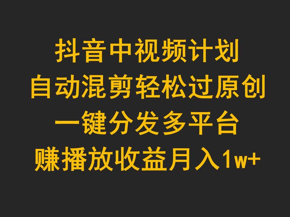 抖音中视频计划，自动混剪轻松过原创，一键分发多平台赚播放收益，月入1w+-布丁源码-专业的网站源码代码分享平台!