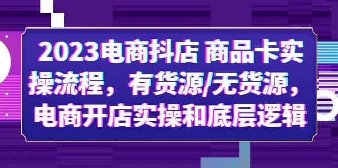2023电商抖店 商品卡实操流程，有货源/无货源，电商开店实操和底层逻辑-布丁源码-专业的网站源码代码分享平台!