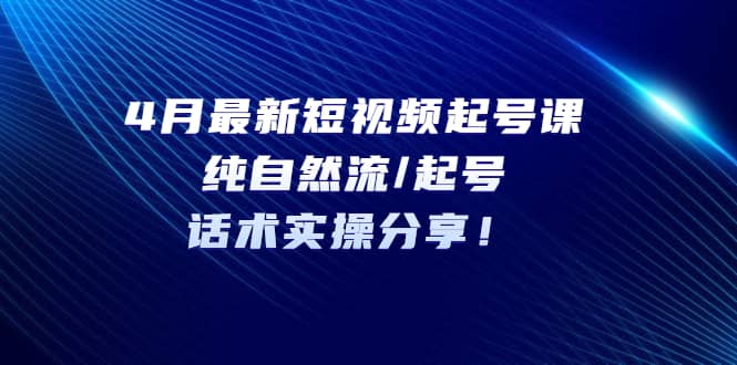 4月最新短视频起号课：纯自然流/起号，话术实操分享-布丁源码-专业的网站源码代码分享平台!