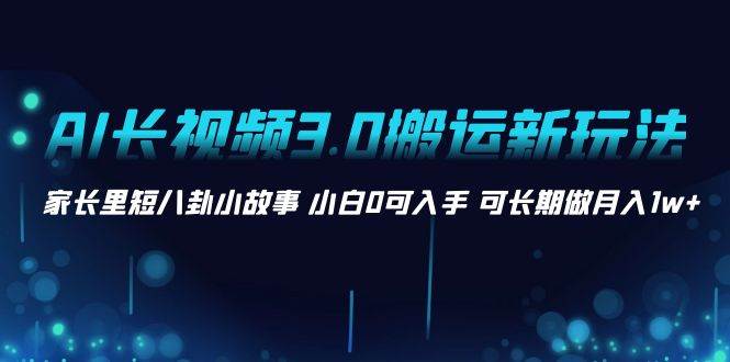 AI长视频3.0搬运新玩法 家长里短八卦小故事 小白0可入手 可长期做月入1w+-布丁源码-专业的网站源码代码分享平台!