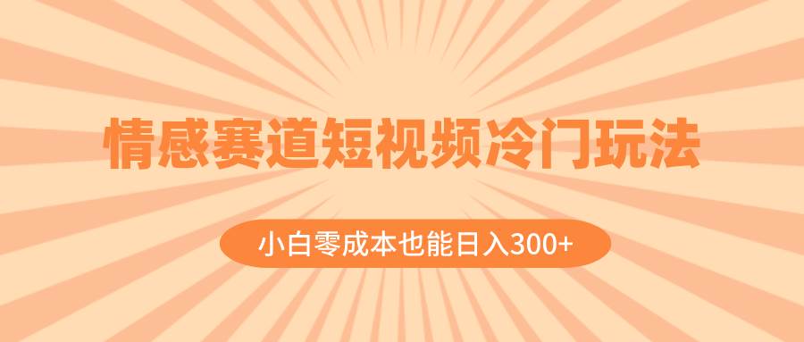 情感赛道短视频冷门玩法，小白零成本也能日入300+（教程+素材）-布丁源码-专业的网站源码代码分享平台!