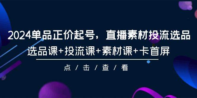2024单品正价起号，直播素材投流选品，选品课+投流课+素材课+卡首屏-101节-布丁源码-专业的网站源码代码分享平台!
