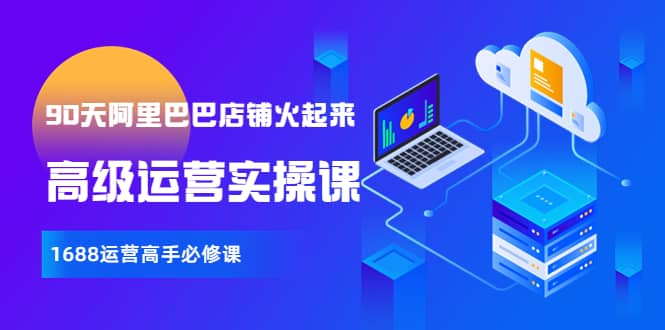 【90天阿里巴巴店铺火起来】高级运营实操课，1688运营高手必修课-布丁源码-专业的网站源码代码分享平台!