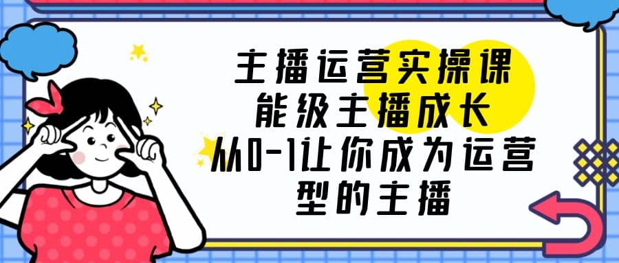 主播运营实操课，能级-主播成长，从0-1让你成为运营型的主播-布丁源码-专业的网站源码代码分享平台!