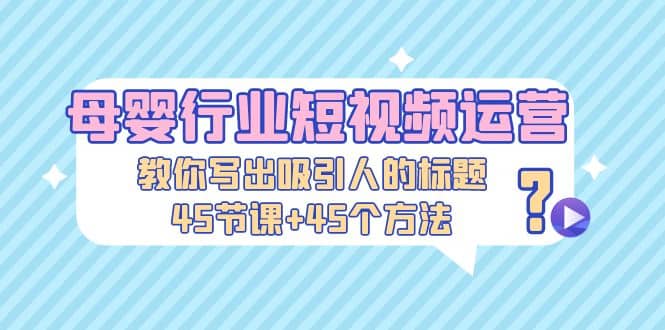 母婴行业短视频运营：教你写个吸引人的标题，45节课+45个方法-布丁源码-专业的网站源码代码分享平台!