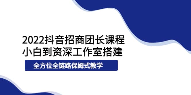 2022抖音招商团长课程，从小白到资深工作室搭建，全方位全链路保姆式教学-布丁源码-专业的网站源码代码分享平台!