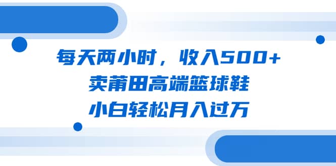 每天两小时，收入500+，卖莆田高端篮球鞋，小白轻松月入过万（教程+素材）-布丁源码-专业的网站源码代码分享平台!