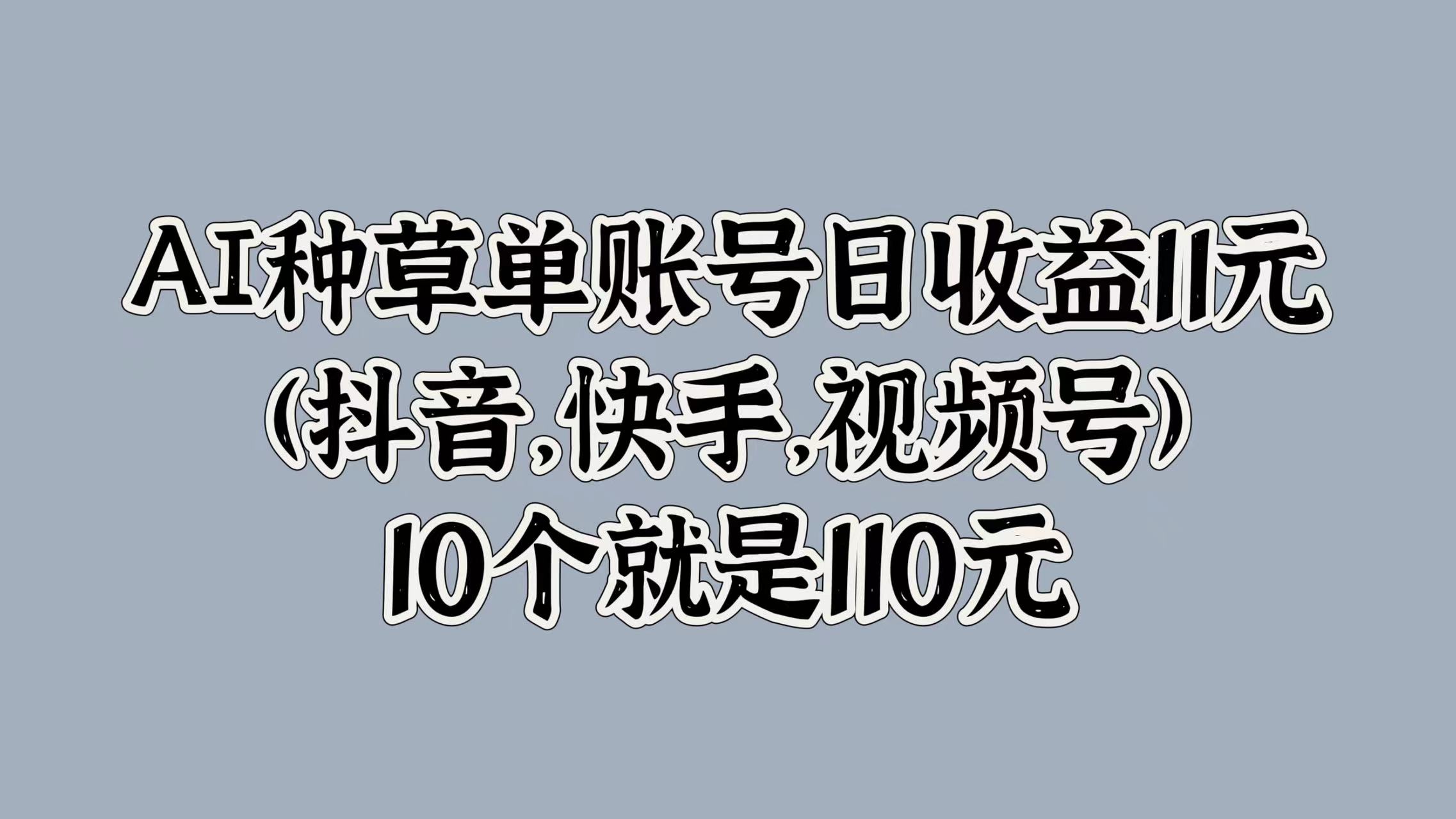 AI种草单账号日收益11元(抖音，快手，视频号)，10个就是110元-布丁源码-专业的网站源码代码分享平台!