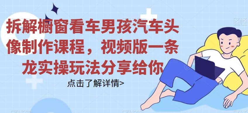 拆解橱窗看车男孩汽车头像制作课程，视频版一条龙实操玩法分享给你-布丁源码-专业的网站源码代码分享平台!