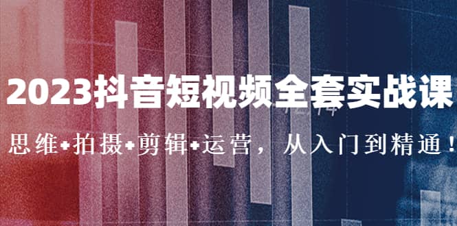 2023抖音短视频全套实战课：思维+拍摄+剪辑+运营，从入门到精通-布丁源码-专业的网站源码代码分享平台!