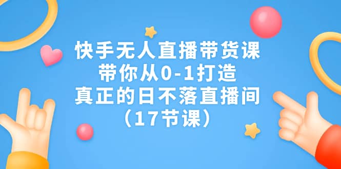 快手无人直播带货课，带你从0-1打造，真正的日不落直播间（17节课）-布丁源码-专业的网站源码代码分享平台!