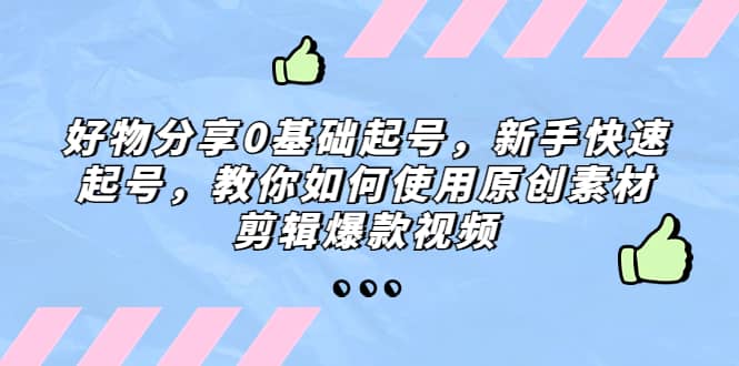 好物分享0基础起号，新手快速起号，教你如何使用原创素材剪辑爆款视频-布丁源码-专业的网站源码代码分享平台!