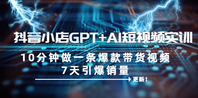 抖音小店GPT+AI短视频实训 10分钟做一条爆款带货视频 7天引爆销量（更新）-布丁源码-专业的网站源码代码分享平台!