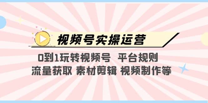 视频号实操运营，0到1玩转视频号 平台规则 流量获取 素材剪辑 视频制作等-布丁源码-专业的网站源码代码分享平台!