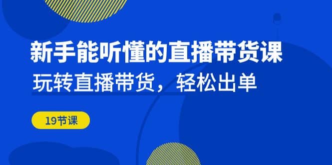 新手能听懂的直播带货课：玩转直播带货，轻松出单（19节课）-布丁源码-专业的网站源码代码分享平台!