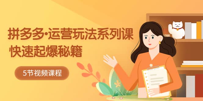 2023拼多多-运营玩法系列课：快速起爆秘籍（5节视频课）-布丁源码-专业的网站源码代码分享平台!