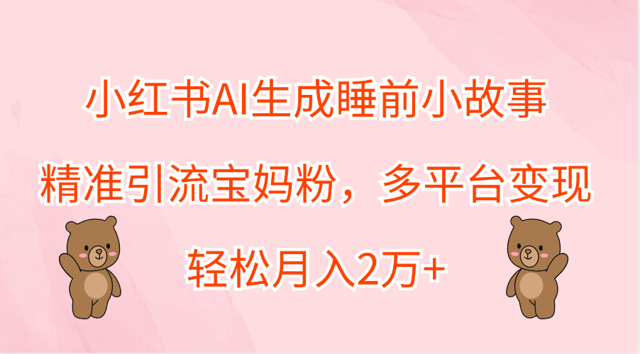 小红书AI生成睡前小故事，精准引流宝妈粉，轻松月入2万+，多平台变现-布丁源码-专业的网站源码代码分享平台!