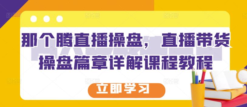 那个腾直播操盘，直播带货操盘篇章详解课程教程-布丁源码-专业的网站源码代码分享平台!