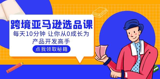 聪明人都在学的跨境亚马逊选品课：每天10分钟 让你从0成长为产品开发高手-布丁源码-专业的网站源码代码分享平台!