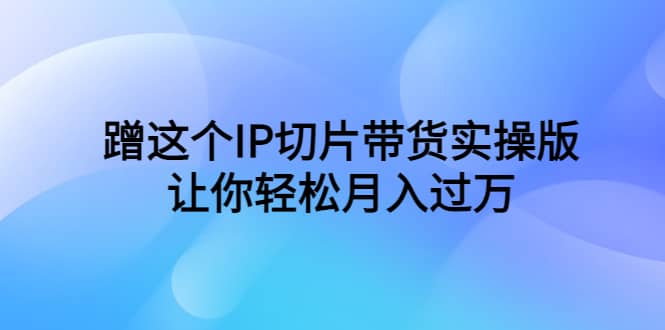 蹭这个IP切片带货实操版，让你轻松月入过万（教程+素材）-布丁源码-专业的网站源码代码分享平台!