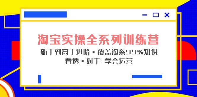 淘宝实操全系列训练营 新手到高手进阶·覆盖·99%知识 看透·对手 学会运营-布丁源码-专业的网站源码代码分享平台!
