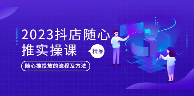 2023抖店随心推实操课，搞懂抖音小店随心推投放的流程及方法-布丁源码-专业的网站源码代码分享平台!
