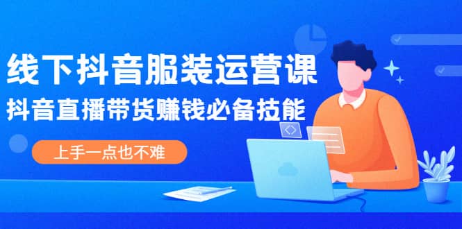 线下抖音服装运营课，抖音直播带货赚钱必备技能，上手一点也不难-布丁源码-专业的网站源码代码分享平台!
