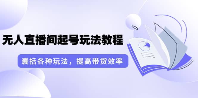 无人直播间起号玩法教程：囊括各种玩法，提高带货效率（17节课）-布丁源码-专业的网站源码代码分享平台!