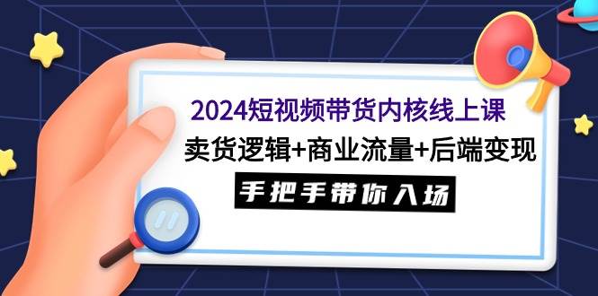 2024短视频带货内核线上课：卖货逻辑+商业流量+后端变现，手把手带你入场-布丁源码-专业的网站源码代码分享平台!