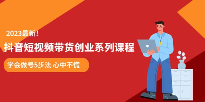 某培训售价980的抖音短视频带货创业系列课程 学会做号5步法 心中不慌-布丁源码-专业的网站源码代码分享平台!
