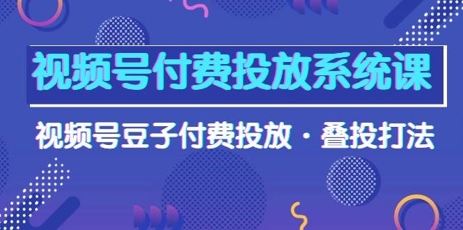 视频号付费投放系统课，视频号豆子付费投放·叠投打法（高清视频课）-布丁源码-专业的网站源码代码分享平台!