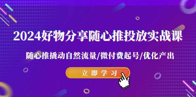 2024好物分享-随心推投放实战课 随心推撬动自然流量/微付费起号/优化产出-布丁源码-专业的网站源码代码分享平台!