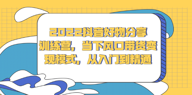 2022抖音好物分享训练营，当下风口带货变现模式，从入门到精通-布丁源码-专业的网站源码代码分享平台!