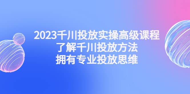 2023千川投放实操高级课程：了解千川投放方法，拥有专业投放思维-布丁源码-专业的网站源码代码分享平台!