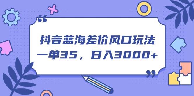抖音蓝海差价风口玩法，一单35，日入3000+-布丁源码-专业的网站源码代码分享平台!