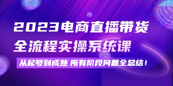 2023电商直播带货全流程实操系统课：从起号到成熟所有阶段问题全总结-布丁源码-专业的网站源码代码分享平台!