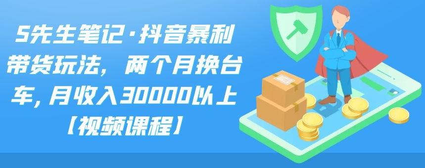 S先生笔记·抖音暴利带货玩法，两个月换台车,月收入30000以上【视频课程】-布丁源码-专业的网站源码代码分享平台!