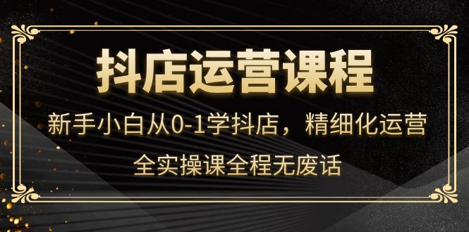 抖店运营，新手小白从0-1学抖店，精细化运营，全实操课全程无废话-布丁源码-专业的网站源码代码分享平台!