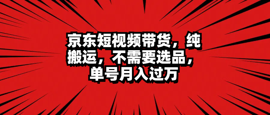 京东短视频带货，纯搬运，不需要选品，单号月入过万-布丁源码-专业的网站源码代码分享平台!