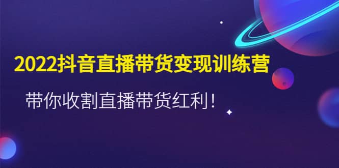 2022抖音直播带货变现训练营，带你收割直播带货红利-布丁源码-专业的网站源码代码分享平台!