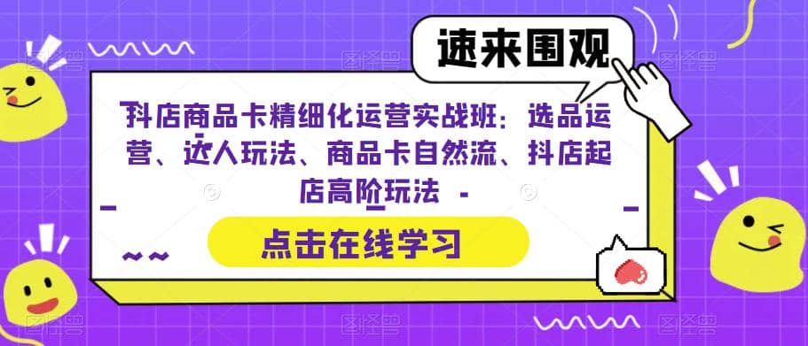 抖店商品卡精细化运营实操班：选品运营、达人玩法、商品卡自然流、抖店起店-布丁源码-专业的网站源码代码分享平台!